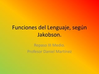Funciones del Lenguaje, según
Jakobson.
Repaso III Medio.
Profesor Daniel Martínez

 