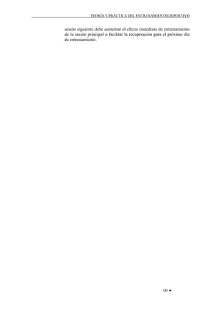 TEORÍA Y PRÁCTICA DEL ENTRENAMIENTO DEPORTIVO

sesión siguiente debe aumentar el efecto inmediato de entrenamiento
de la sesión principal o facilitar la recuperación para el próximo día
de entrenamiento.

D3 ♥

 