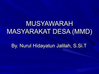 MUSYAWARAH
MASYARAKAT DESA (MMD)
By. Nurul Hidayatun Jalilah, S.Si.T

 