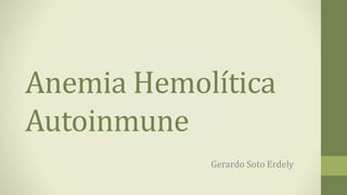 Anemia Hemolítica
Autoinmune
Gerardo Soto Erdely

 