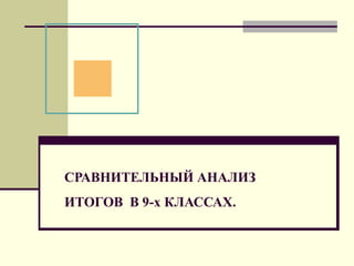 СРАВНИТЕЛЬНЫЙ АНАЛИЗ
ИТОГОВ В 9-х КЛАССАХ.

 