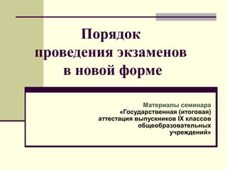 Порядок
проведения экзаменов
в новой форме
Материалы семинара
«Государственная (итоговая)
аттестация выпускников IX классов
общеобразовательных
учреждений»

 