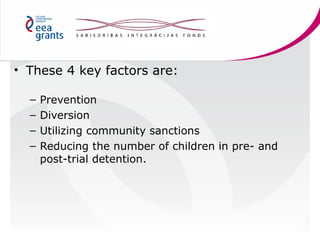 • These 4 key factors are:
–
–
–
–

Prevention
Diversion
Utilizing community sanctions
Reducing the number of children in ...