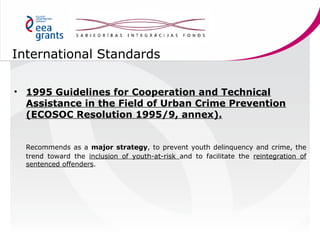 International Standards
• 1995 Guidelines for Cooperation and Technical
Assistance in the Field of Urban Crime Prevention
...