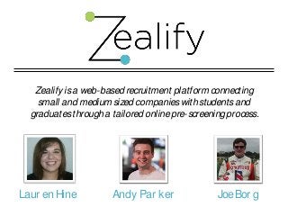 Zealify is a web-based recruitment platform connecting
small and medium sized companies with students and
graduates through a tailored online pre-screening process.

Laur en Hine

Andy Par ker

Joe Bor g

 
