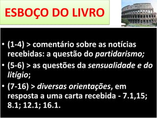 ESBOÇO DO LIVRO
• (1-4) > comentário sobre as notícias
recebidas: a questão do partidarismo;
• (5-6) > as questões da sensualidade e do
litígio;
• (7-16) > diversas orientações, em
resposta a uma carta recebida - 7.1,15;
8.1; 12.1; 16.1.

 