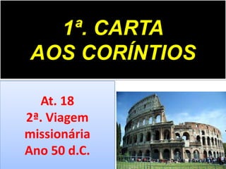1ª. CARTA
AOS CORÍNTIOS
At. 18
2ª. Viagem
missionária
Ano 50 d.C.

 