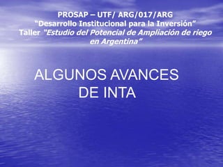 PROSAP – UTF/ ARG/017/ARG
“Desarrollo Institucional para la Inversión”
Taller “Estudio del Potencial de Ampliación de riego

en Argentina”

ALGUNOS AVANCES
DE INTA

 
