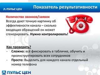 Показатель результативности
Количество звонков/заявок
Всегда дают точную картинку об
эффективности канала – сколько
входящих обращений он может
сгенерировать. Нужно контролировать!

Как проверить?
- Сложно: всё фиксировать в табличке, обучить и
проинструктировать всех сотрудников
- Просто: Выделить для каждого канала отдельный
номер телефона

 