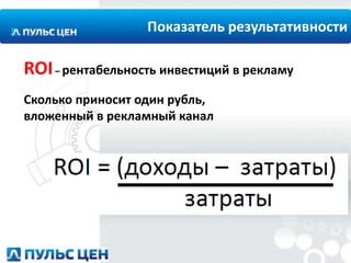 Показатель результативности

ROI – рентабельность инвестиций в рекламу
Сколько приносит один рубль,
вложенный в рекламный канал

 