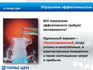 Управляем эффективностью
ВСЕ показатели
эффективности требуют
эксперимента!
Идеальный вариант –
сбалансированный, когда
учтены и качественные, и
количественные показатели,
а также соотношение затрат
и прибыли.

 