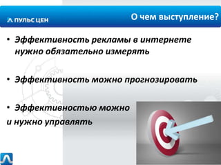 О чем выступление?
• Эффективность рекламы в интернете
нужно обязательно измерять
• Эффективность можно прогнозировать
• Эффективностью можно
и нужно управлять

 