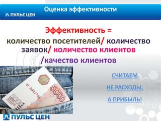 Оценка эффективности

Эффективность =
количество посетителей/ количество
заявок/ количество клиентов
/качество клиентов
СЧИТАЕМ
НЕ РАСХОДЫ,
А ПРИБЫЛЬ!

 