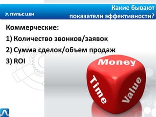 Какие бывают
показатели эффективности?

Коммерческие:
1) Количество звонков/заявок
2) Сумма сделок/объем продаж
3) ROI

 