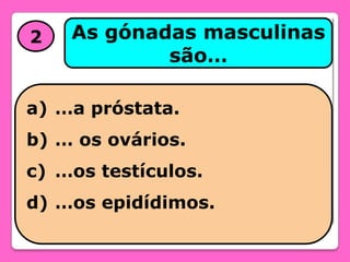 2

As gónadas masculinas
são…

a) …a próstata.
b) … os ovários.
c) …os testículos.
d) …os epidídimos.

 