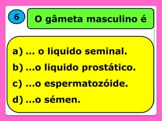 6

O gâmeta masculino é

a) … o liquido seminal.
b) …o liquido prostático.
c) …o espermatozóide.

d) …o sémen.

 