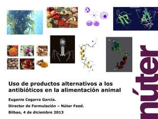 Uso de productos alternativos a los
antibióticos en la alimentación animal
Eugenio Cegarra García.
Director de Formulación – Núter Feed.
Bilbao, 4 de diciembre 2013

 