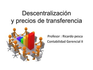 Descentralización
y precios de transferencia
Profesor : Ricardo pesca
Contabilidad Gerencial II

 