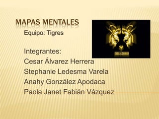 MAPAS MENTALES
Equipo: Tigres

Integrantes:
Cesar Álvarez Herrera
Stephanie Ledesma Varela
Anahy González Apodaca
Paola Janet Fabián Vázquez

 