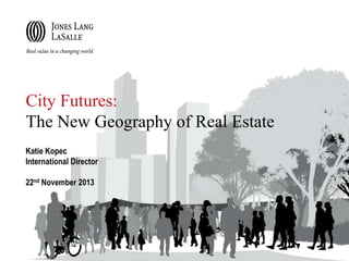 City Futures:
The New Geography of Real Estate
Katie Kopec
International Director
22nd November 2013

 