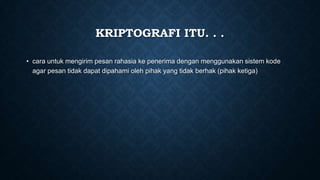KRIPTOGRAFI ITU. . .
• cara untuk mengirim pesan rahasia ke penerima dengan menggunakan sistem kode
agar pesan tidak dapat dipahami oleh pihak yang tidak berhak (pihak ketiga)

 