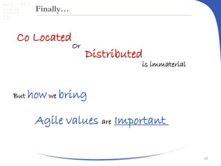 Finally…

Co Located

Or

Distributed

is immaterial

But

how we bring
Agile values are Important
23

 