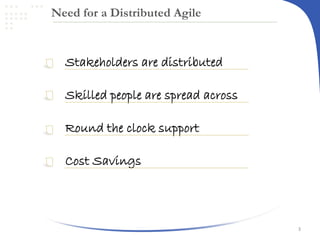 Need for a Distributed Agile

Stakeholders are distributed
Skilled people are spread across
Round the clock support
Cost Savings

3

 