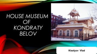 HOUSE MUSEUM
OF  
KONDRATY
 BELOV
Kiselyov Vlad

 