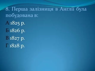 8. Перша залізниця в Англії була
побудована в:
А 1825 р.
Б 1826 р.
В 1827 р.
Г 1828 р.

 