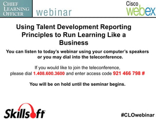 Using Talent Development Reporting
     Principles to Run Learning Like a
                 Business
You can listen to today’s webinar using your computer’s speakers
               or you may dial into the teleconference.

              If you would like to join the teleconference,
 please dial 1.408.600.3600 and enter access code 921 466 798 #

          You will be on hold until the seminar begins.




                                                    #CLOwebinar
 