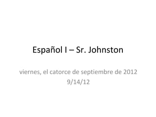Español I – Sr. Johnston

viernes, el catorce de septiembre de 2012
                  9/14/12
 