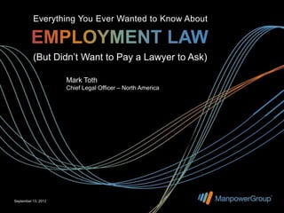 Everything You Ever Wanted to Know About



          (But Didn’t Want to Pay a Lawyer to Ask)

                     Mark Toth
                     Chief Legal Officer – North America




September 13, 2012
 