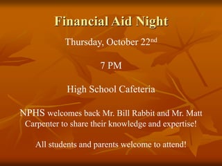 Financial Aid Night
Thursday, October 22nd
7 PM
High School Cafeteria
NPHS welcomes back Mr. Bill Rabbit and Mr. Matt
Carpenter to share their knowledge and expertise!
All students and parents welcome to attend!
 