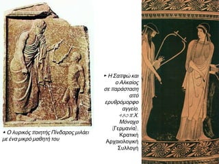 ▲ Ο λυρικός ποιητής Πίνδαρος μιλάει
με ένα μικρό μαθητή του

► Η Σαπφώ και
ο Αλκαίος
σε παράσταση
από
ερυθρόμορφο
αγγείο,
480 π.Χ.
Μόναχο
(Γερμανία),
Κρατική
Αρχαιολογική
Συλλογή

 