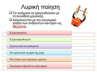 Λυρική ποίηση
 Τα ποιήματα τα τραγουδούσαν με
τη συνοδεία μουσικής.
 Ασχολούνταν με τον εσωτερικό
κόσμο των ανθρώπων και είχαν ως
θέματα:

 