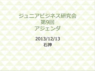 ジュニアビジネス研究会
第9回
アジェンダ
2013/12/13
石神

 