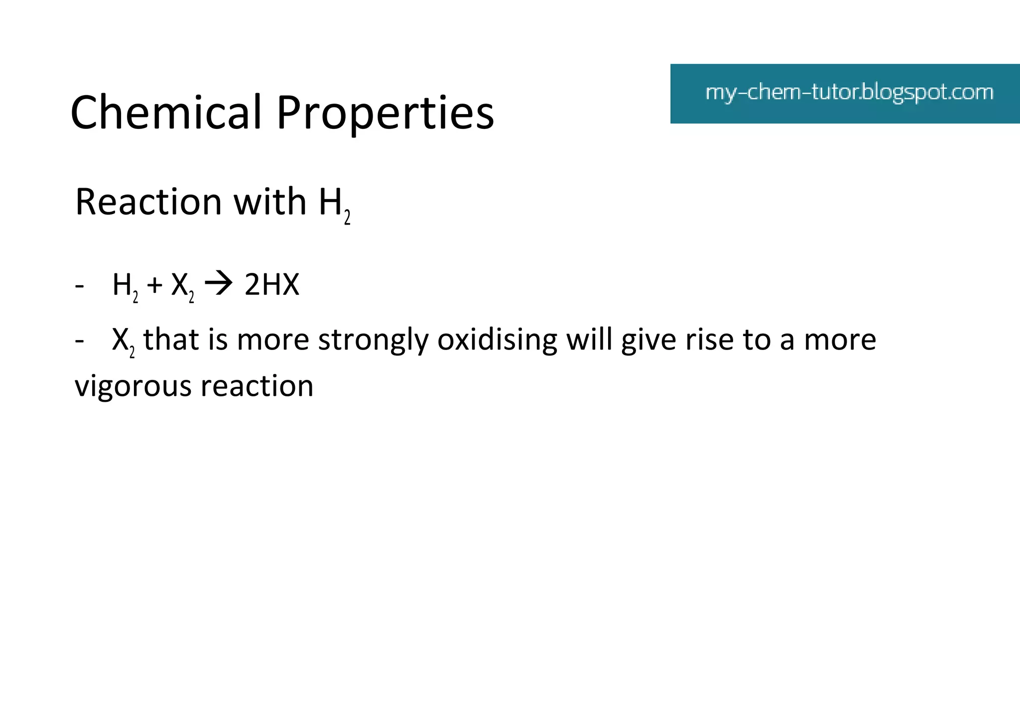 Chemical Properties
Reaction with H2
- H2 + X2  2HX
- X2 that is more strongly oxidising will give rise to a more
vigorous reaction

 