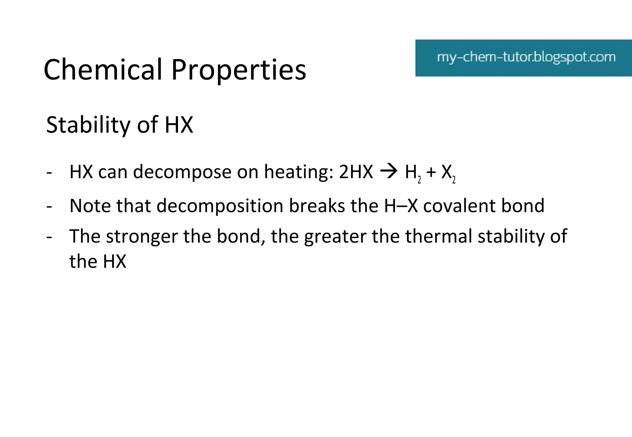 Chemical Properties
Stability of HX
- HX can decompose on heating: 2HX  H2 + X2
- Note that decomposition breaks the H–X covalent bond
- The stronger the bond, the greater the thermal stability of
the HX

 