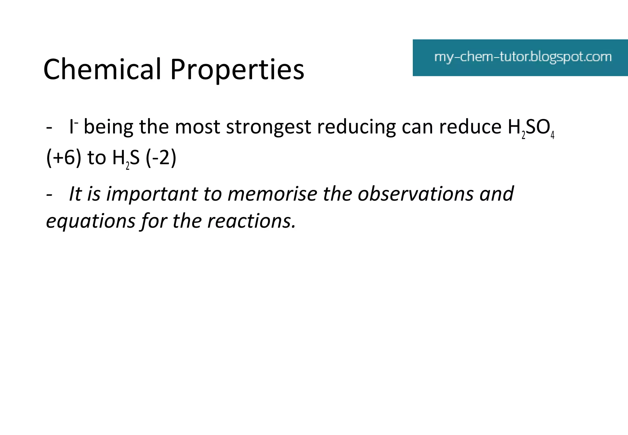 Chemical Properties
- I– being the most strongest reducing can reduce H2SO4
(+6) to H2S (-2)
- It is important to memorise the observations and
equations for the reactions.

 