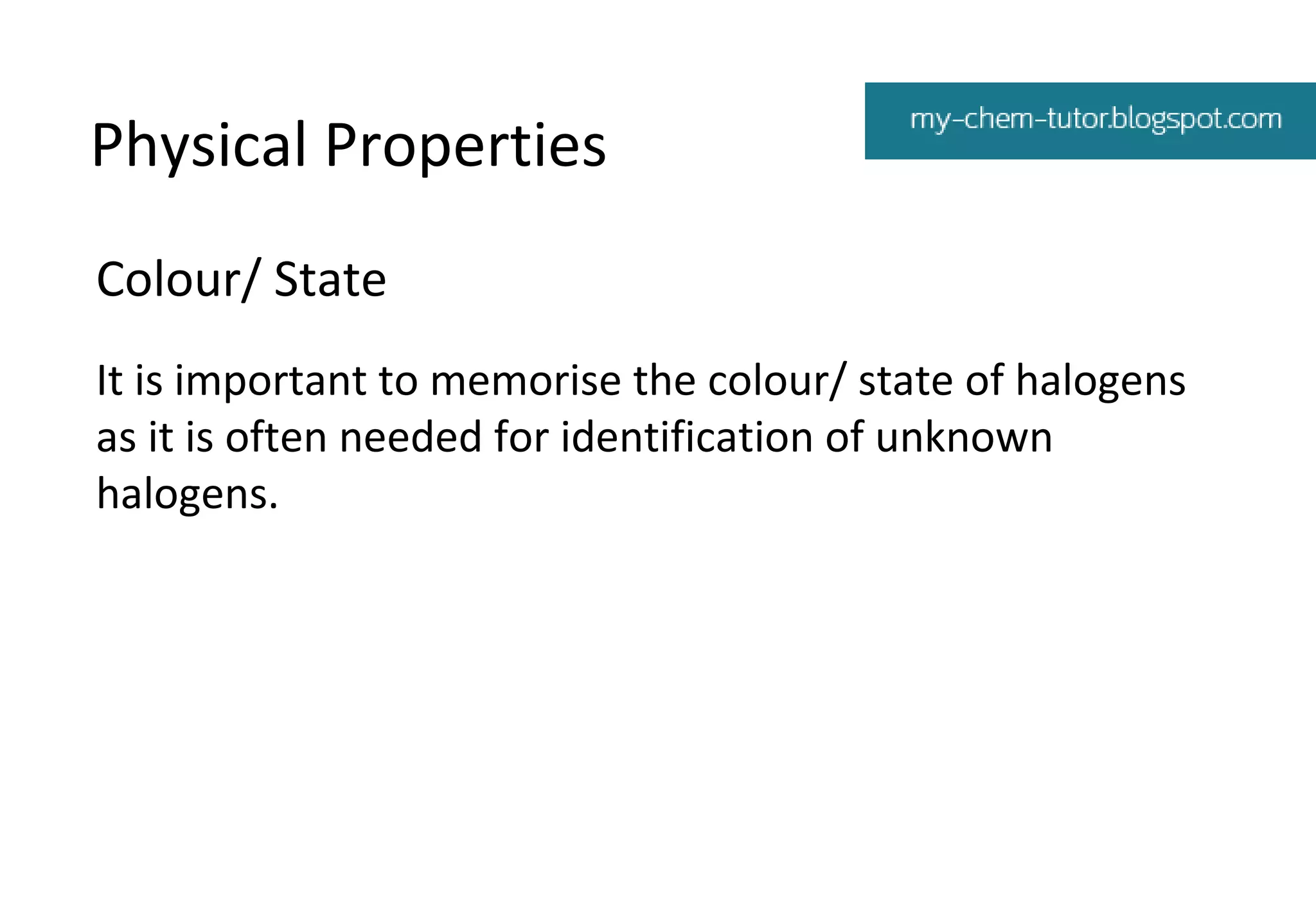 Physical Properties
Colour/ State
It is important to memorise the colour/ state of halogens
as it is often needed for identification of unknown
halogens.

 