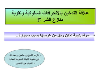 ‫علقة التدخين بالنحرافات السلولكية وتقوية‬
‫منازع الشر ؟!‬
‫• امرأة بدوية تمكن رجل من عرضها بسبب سيجارة .‬

‫• ذكرها الشيخ بن عثيمين رحمه ال‬
‫• في مطوية اللجنة السعودية لحماية‬
‫• الشباب من التدخين .‬

 