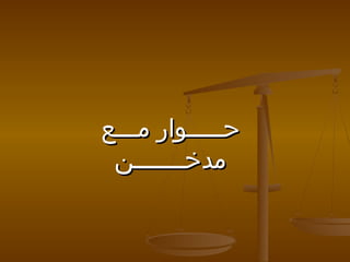 ‫حـــــوار مـــع‬
‫مدخـــــــن‬

 