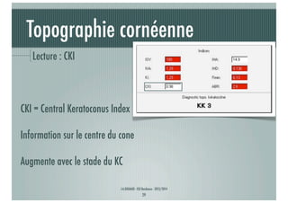 Topographie cornéenne
Lecture : CKI

CKI = Central Keratoconus Index
Information sur le centre du cone
Augmente avec le stade du KC
J-A.DOUAUD - ISO Bordeaux - 2013/2014

29

 