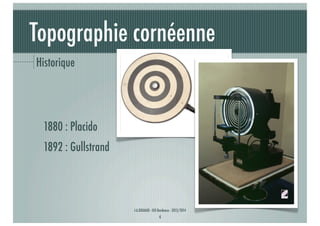 Topographie cornéenne
Historique

1880 : Placido
1892 : Gullstrand

J-A.DOUAUD - ISO Bordeaux - 2013/2014

4

 