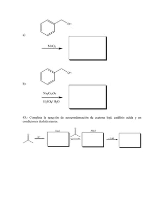 OH

a)

MnO2

OH

b)
Na2Cr2O7
H2SO4/ H2O

43.- Completa la reacción de autocondensación de acetona bajo catálisis acida y en
condiciones deshidratantes.
O

Enol

Aldol

O

H+

- H2O

 