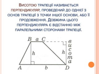 ВИСОТОЮ ТРАПЕЦІЇ НАЗИВАЄТЬСЯ
ПЕРПЕНДИКУЛЯР, ПРОВЕДЕНИЙ ДО ОДНІЄЇ З
ОСНОВ ТРАПЕЦІЇ З ТОЧКИ ІНШОЇ ОСНОВИ, АБО ЇЇ
ПРОДОВЖЕННЯ. ДОВЖИНА ЦЬОГО
ПЕРПЕНДИКУЛЯРА Є ВІДСТАННЮ МІЖ
ПАРАЛЕЛЬНИМИ СТОРОНАМИ ТРАПЕЦІЇ.

 
