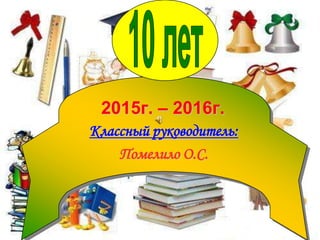 2015г. – 2016г.
Классный руководитель:
Помелило О.С.