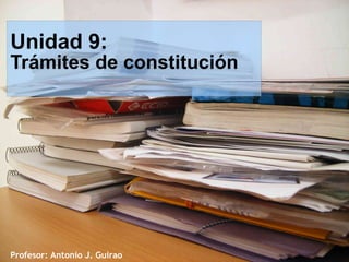 Unidad 9:

Trámites de constitución

Profesor: Antonio J. Guirao

 