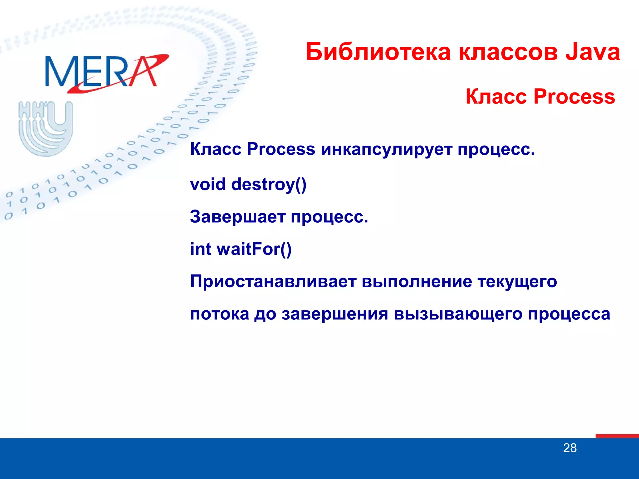 Библиотека классов Java Класс Process Класс Process инкапсулирует процесс. void destroy() Завершает процесс. int waitFor() Приостанавливает выполнение текущего потока до завершения вызывающего процесса 28 