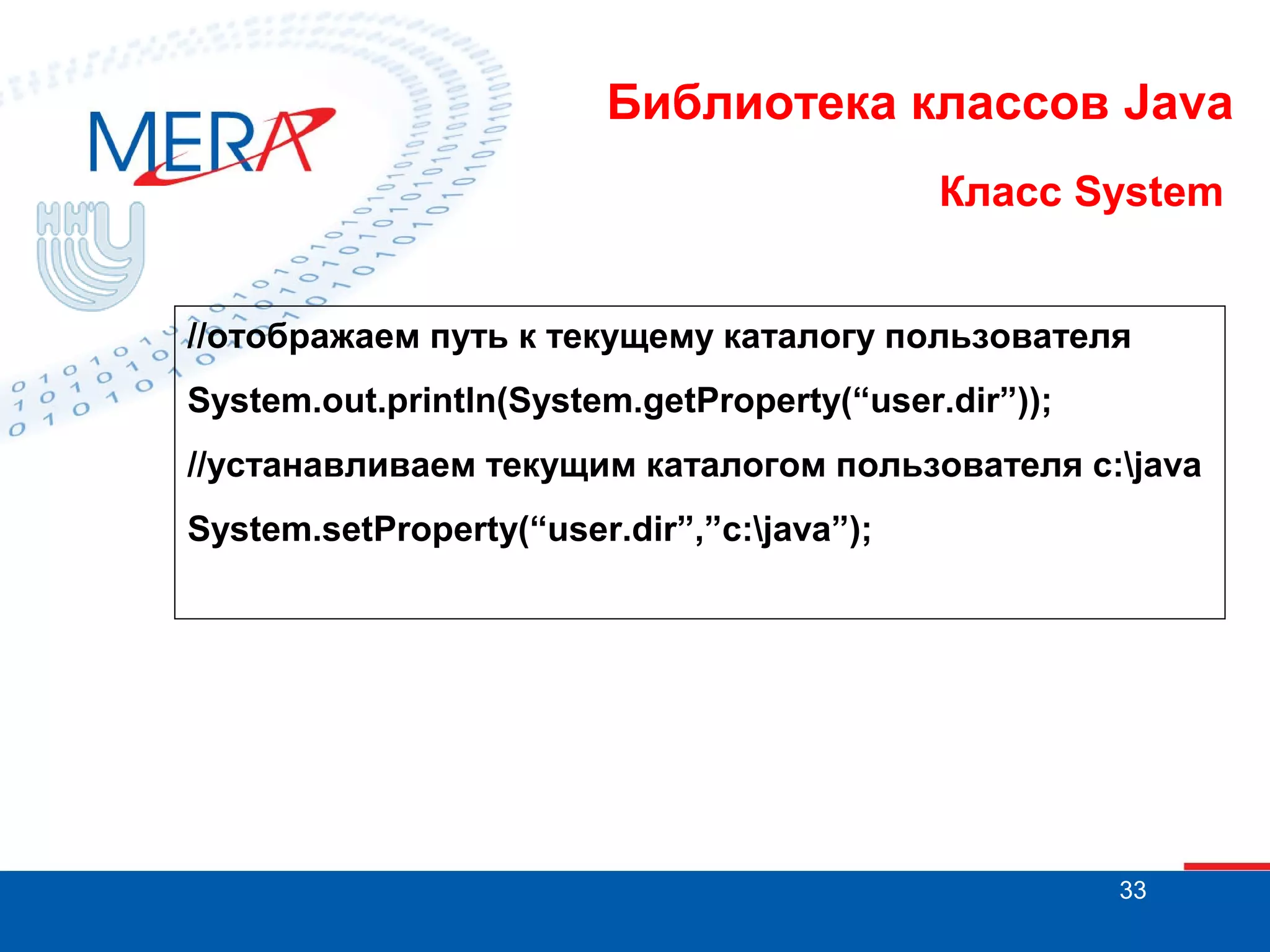 Библиотека классов Java Класс System //отображаем путь к текущему каталогу пользователя System.out.println(System.getProperty(“user.dir”)); //устанавливаем текущим каталогом пользователя c:java System.setProperty(“user.dir”,”c:java”); 33 